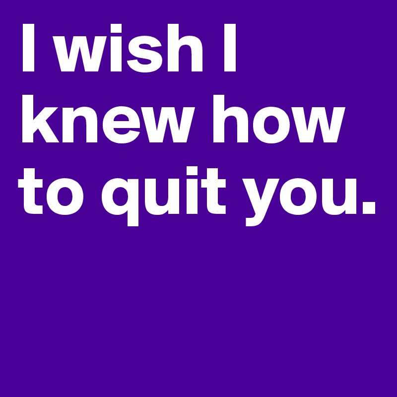 I wish I knew how to quit you.
