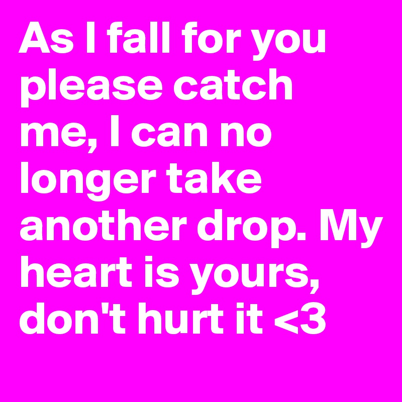 As I fall for you please catch me, I can no longer take another drop. My heart is yours, don't hurt it <3 
