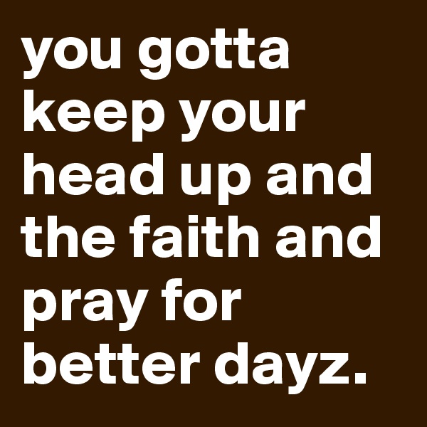 you gotta keep your head up and the faith and pray for better dayz.