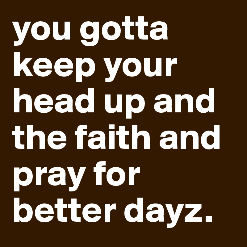 you gotta keep your head up and the faith and pray for better dayz.