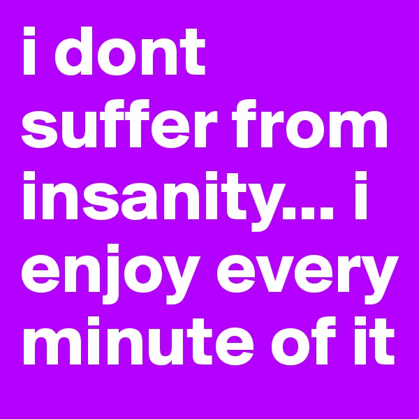i dont suffer from insanity... i enjoy every minute of it