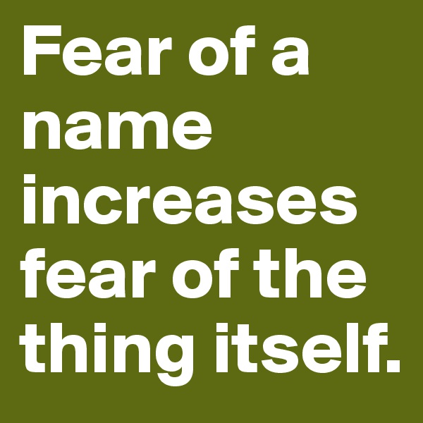 Fear of a name increases fear of the thing itself.