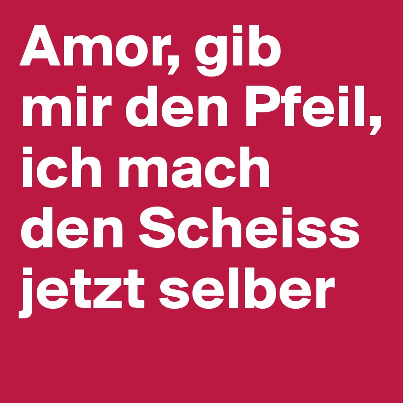 Amor, gib mir den Pfeil, ich mach den Scheiss jetzt selber