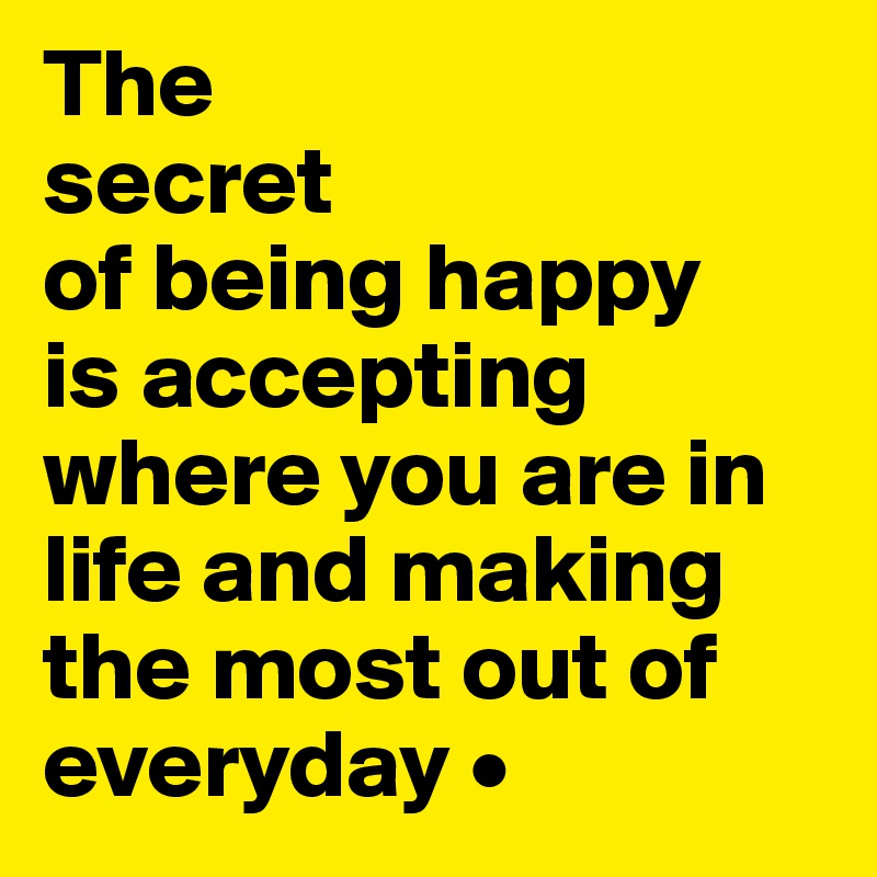 The
secret
of being happy
is accepting where you are in life and making the most out of everyday •