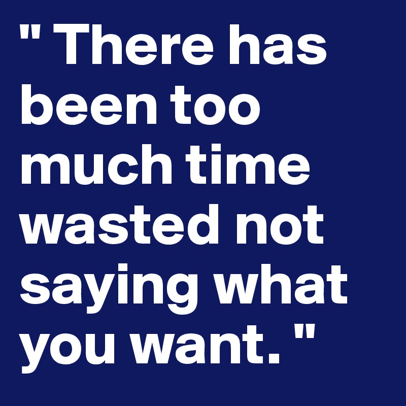 " There has been too much time wasted not saying what you want. "