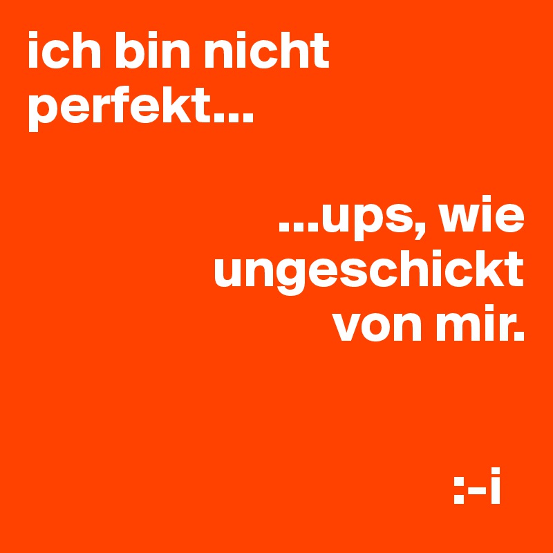ich bin nicht perfekt...

                       ...ups, wie
                 ungeschickt
                            von mir.


                                       :-i