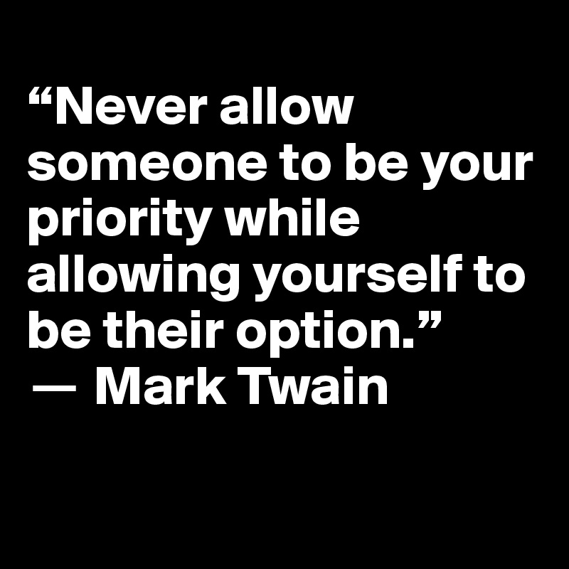 
“Never allow someone to be your priority while allowing yourself to be their option.”
? Mark Twain

