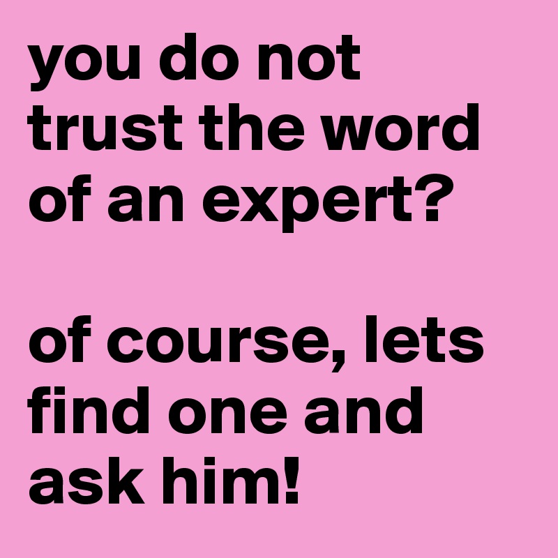 you do not trust the word of an expert?

of course, lets find one and ask him!