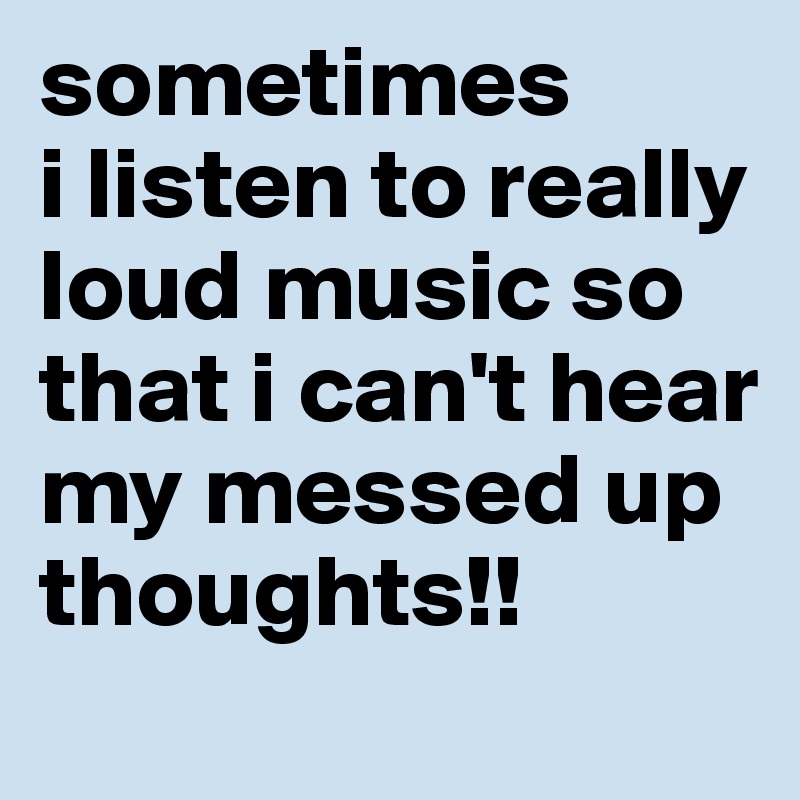 sometimes
i listen to really loud music so that i can't hear my messed up thoughts!! 