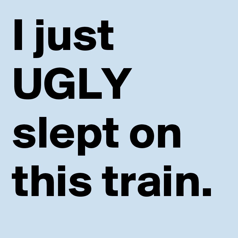 I just UGLY slept on this train.