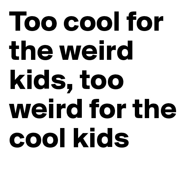 Too cool for the weird kids, too weird for the cool kids