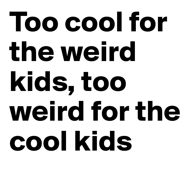 Too cool for the weird kids, too weird for the cool kids