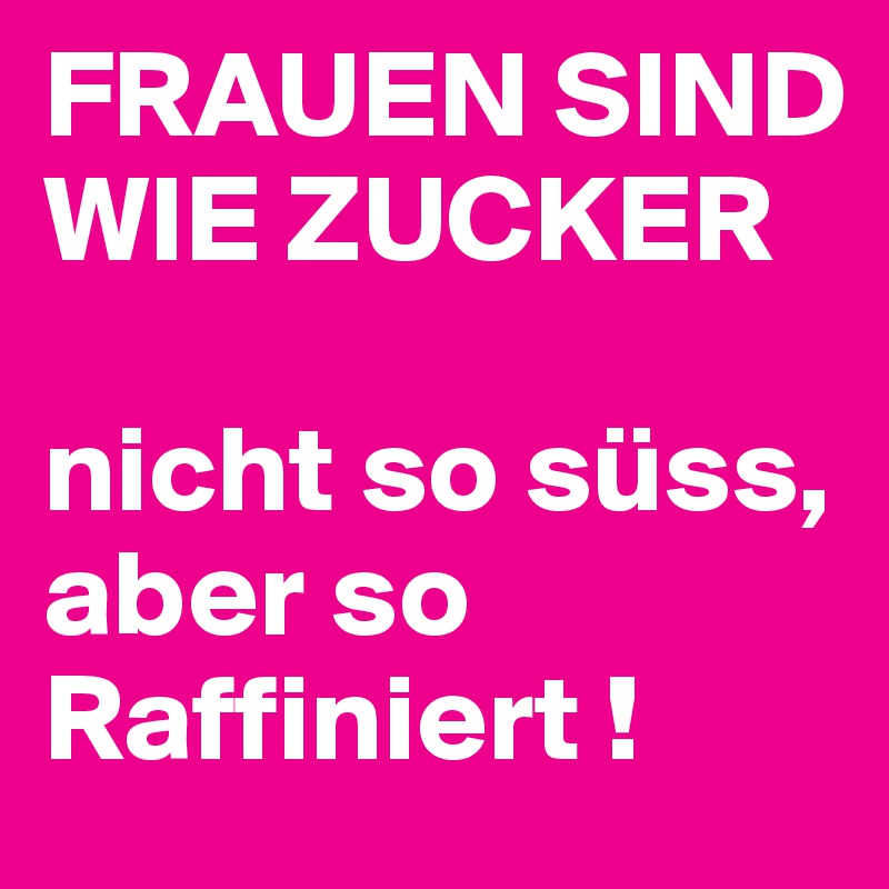 FRAUEN SIND WIE ZUCKER

nicht so süss, aber so Raffiniert !