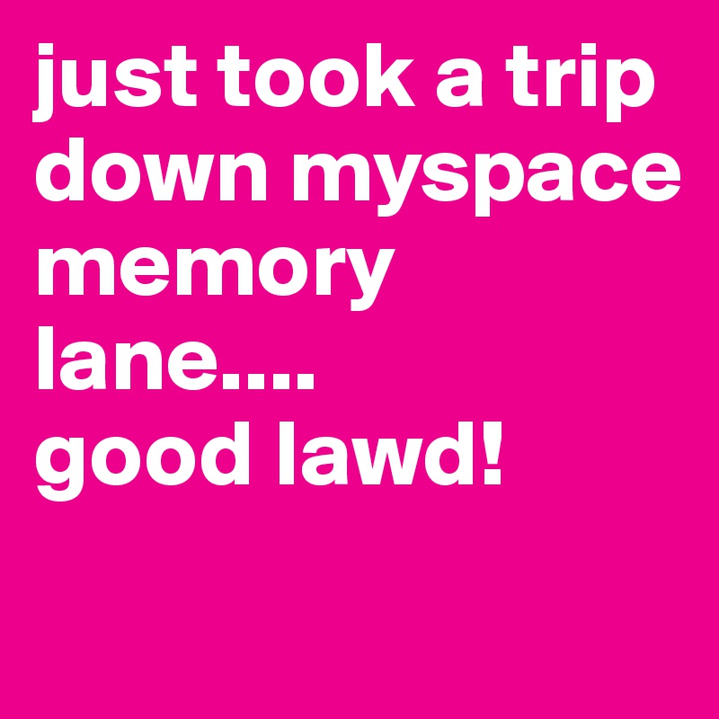 just took a trip down myspace memory lane....
good lawd!
