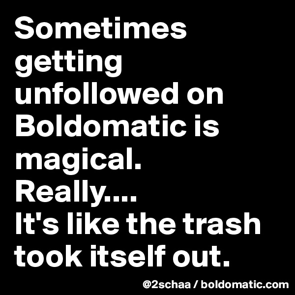 Sometimes
getting unfollowed on Boldomatic is magical.
Really....
It's like the trash took itself out.