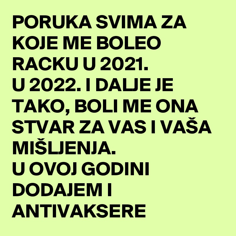 PORUKA SVIMA ZA KOJE ME BOLEO RACKU U 2021. 
U 2022. I DALJE JE TAKO, BOLI ME ONA STVAR ZA VAS I VAŠA MIŠLJENJA. 
U OVOJ GODINI DODAJEM I ANTIVAKSERE