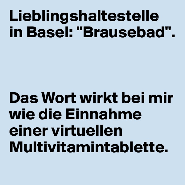 Lieblingshaltestelle in Basel: "Brausebad". 



Das Wort wirkt bei mir wie die Einnahme einer virtuellen Multivitamintablette.