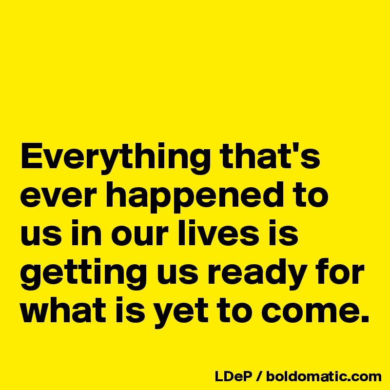 


Everything that's ever happened to us in our lives is getting us ready for what is yet to come. 