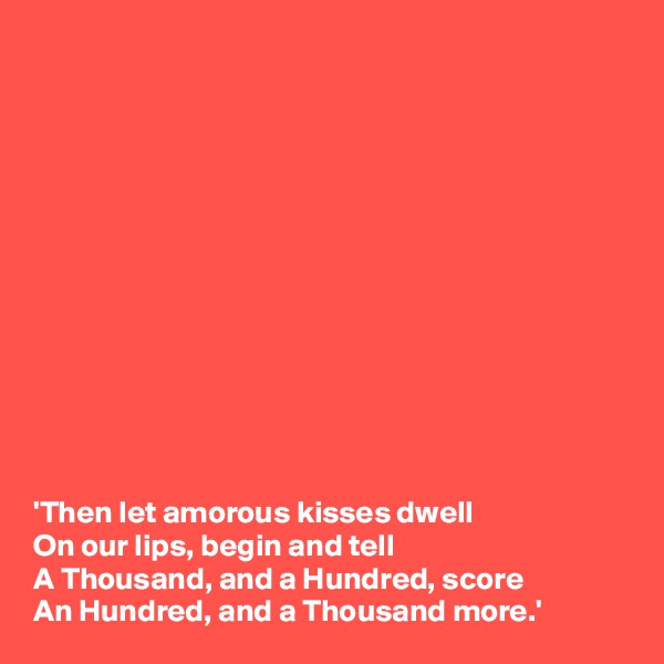 













'Then let amorous kisses dwell
On our lips, begin and tell
A Thousand, and a Hundred, score
An Hundred, and a Thousand more.'