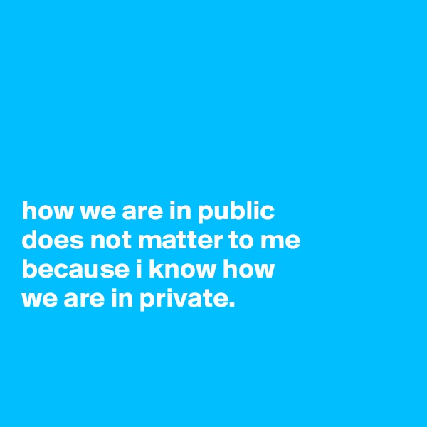 





how we are in public
does not matter to me because i know how
we are in private.


