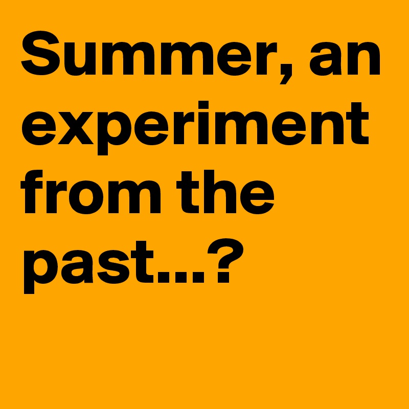 Summer, an experiment from the past...?
