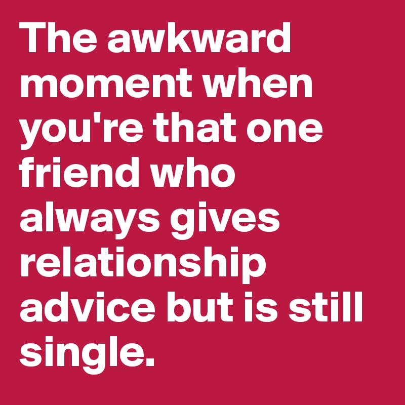 The awkward moment when you're that one friend who always gives relationship advice but is still single.