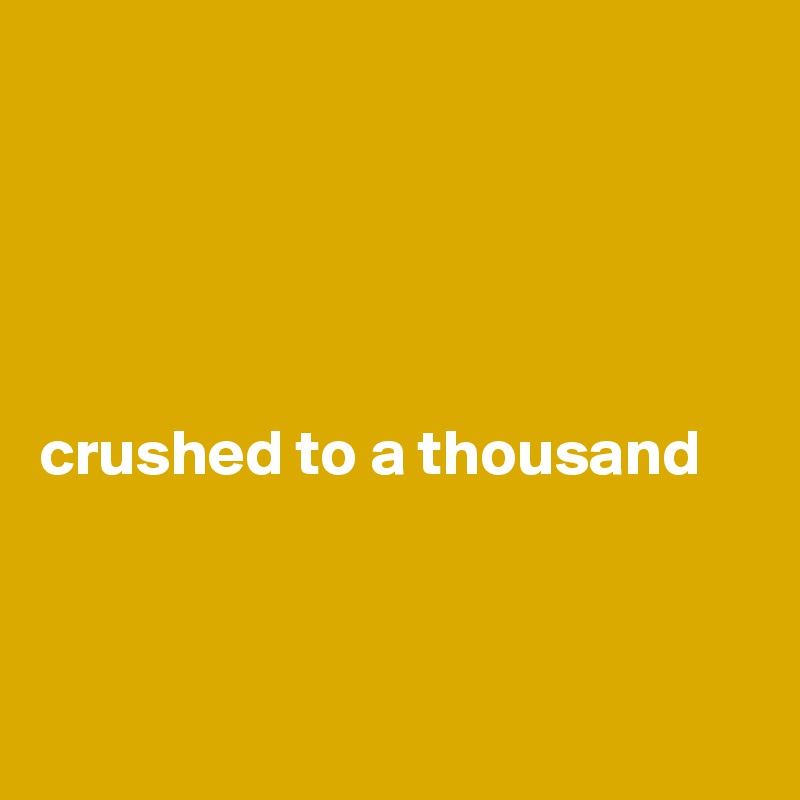 





crushed to a thousand



