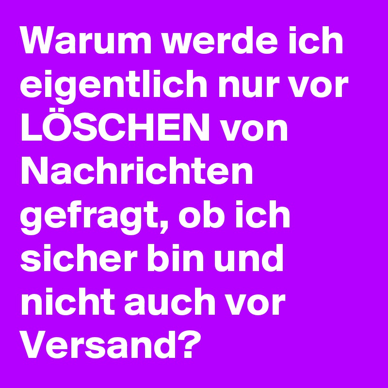 Warum werde ich eigentlich nur vor LÖSCHEN von Nachrichten gefragt, ob ich sicher bin und nicht auch vor Versand? 