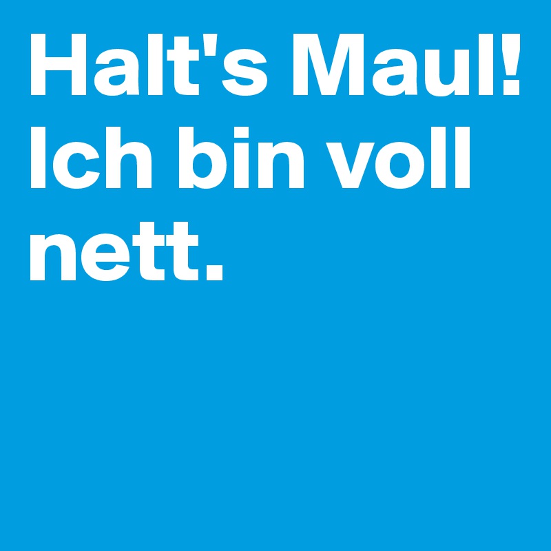 Halt's Maul! Ich bin voll nett. 


