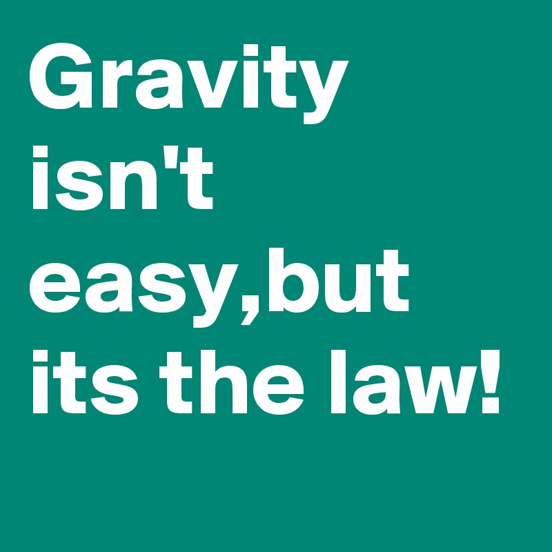 Gravity isn't easy,but its the law!