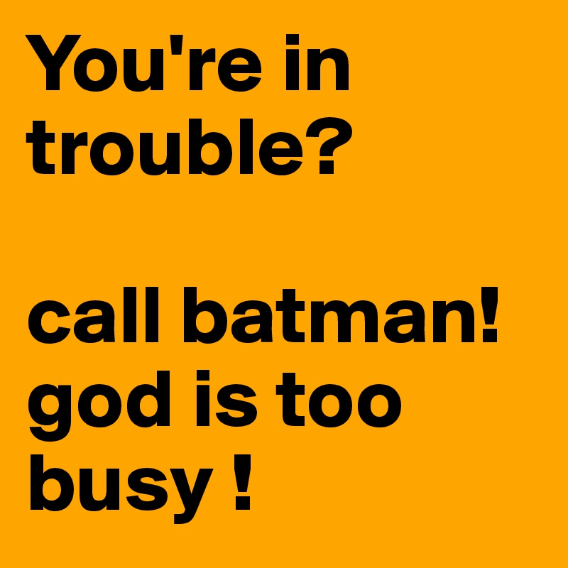 You're in trouble?

call batman! god is too busy ! 