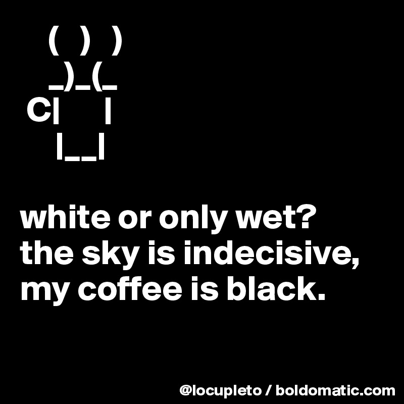     (   )   )
    _)_(_
 C|      |
     |__|

white or only wet?
the sky is indecisive,
my coffee is black.


