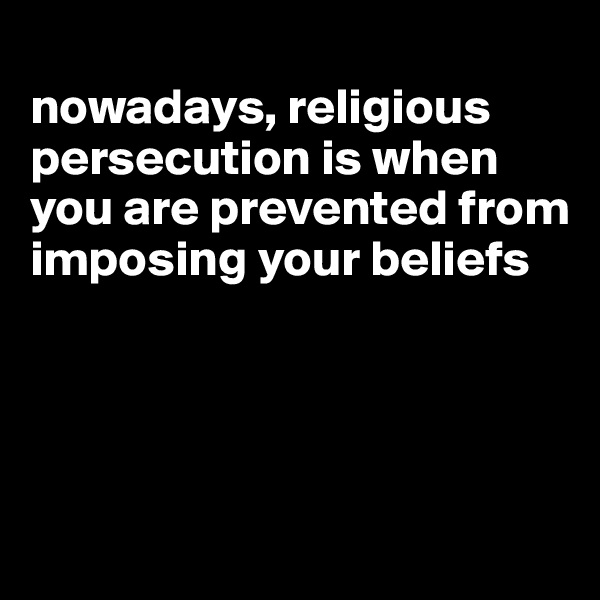 
nowadays, religious persecution is when you are prevented from imposing your beliefs




