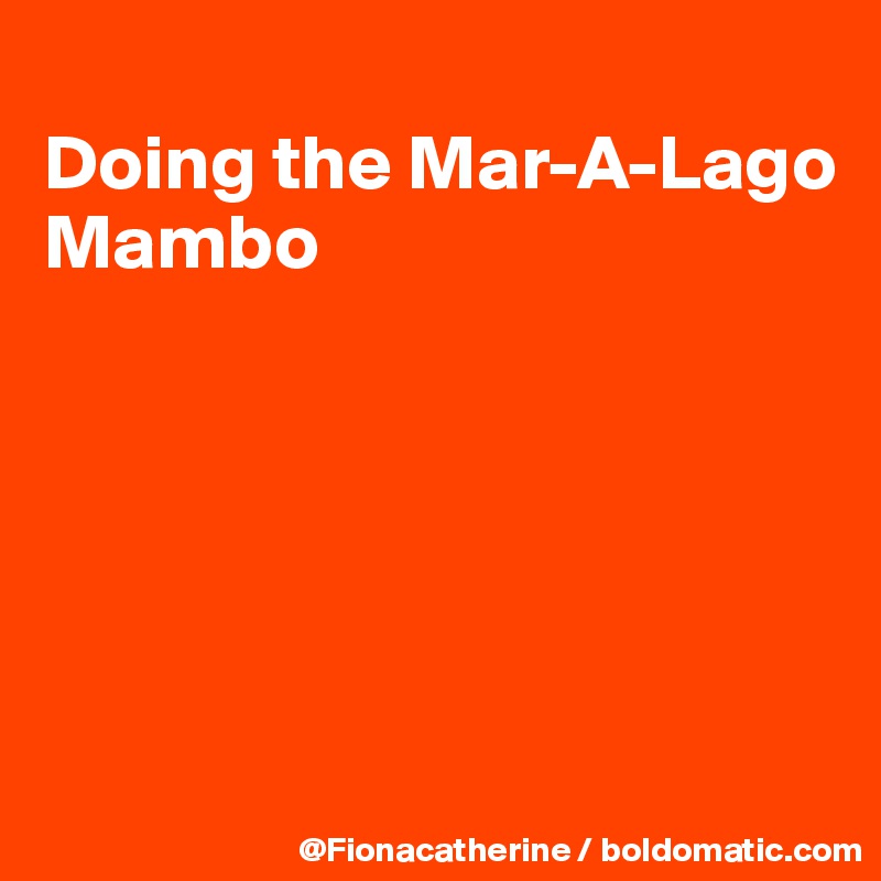 
Doing the Mar-A-Lago
Mambo






