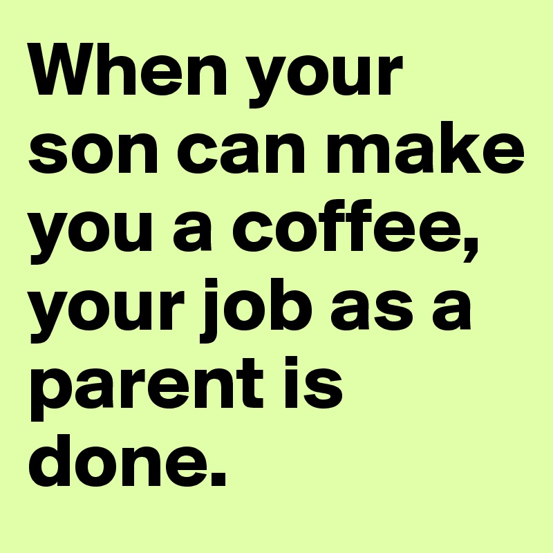 when-your-son-can-make-you-a-coffee-your-job-as-a-parent-is-done