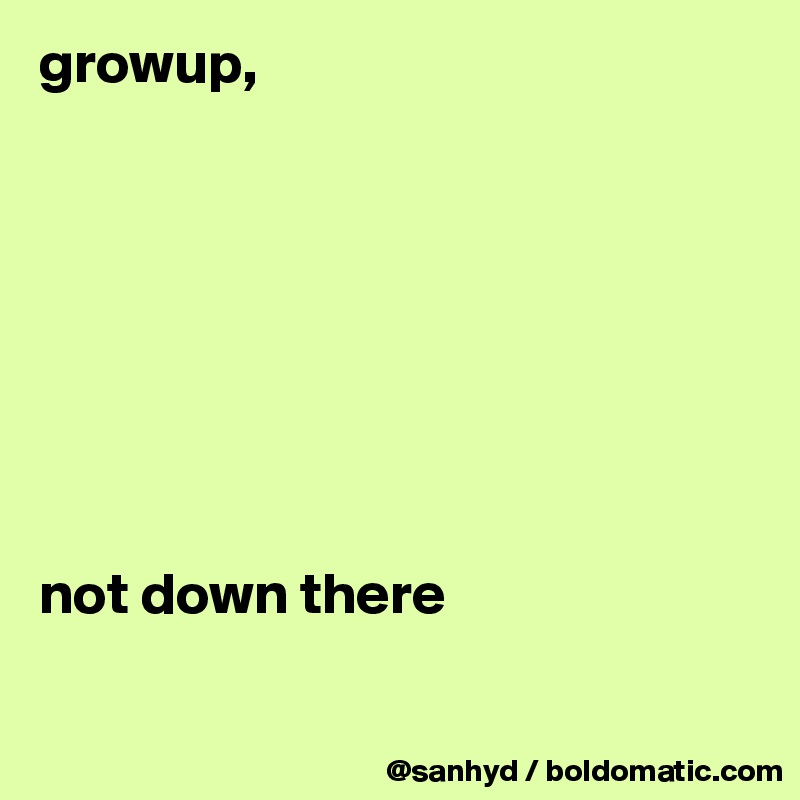 growup,








not down there

