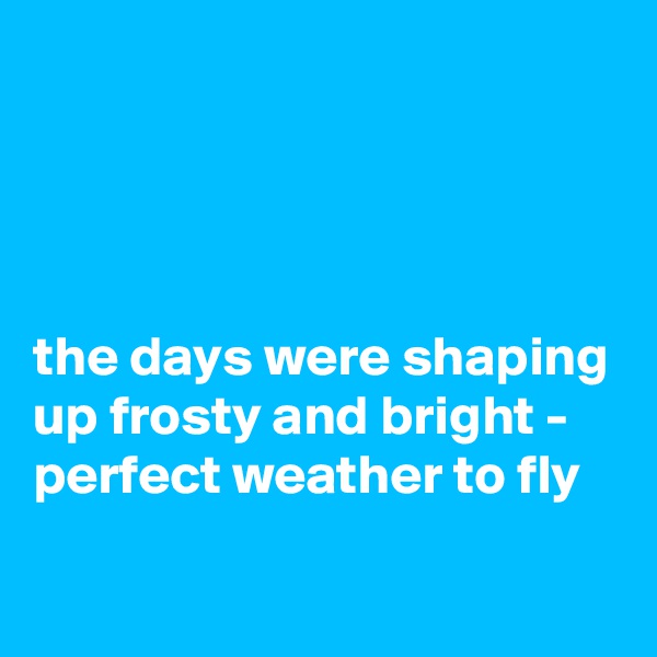 




the days were shaping up frosty and bright - 
perfect weather to fly
