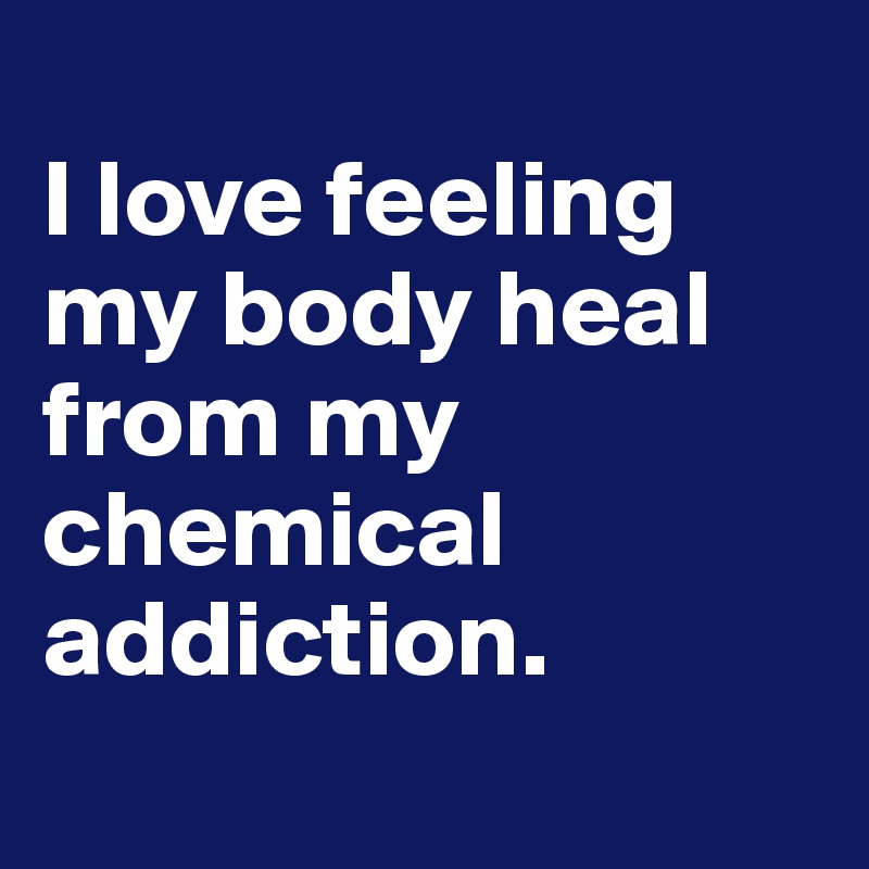 
I love feeling my body heal from my chemical addiction.
