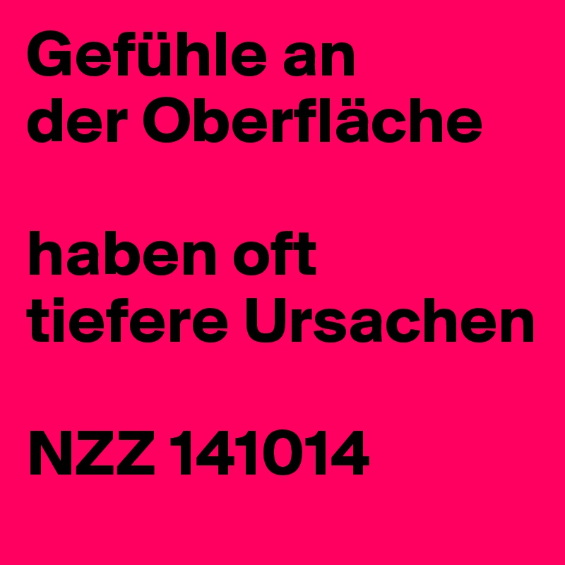 Gefühle an
der Oberfläche

haben oft
tiefere Ursachen

NZZ 141014