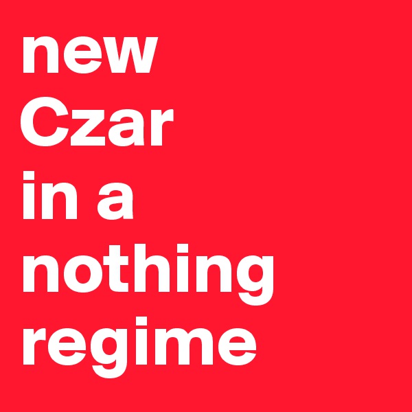 new 
Czar
in a 
nothing
regime