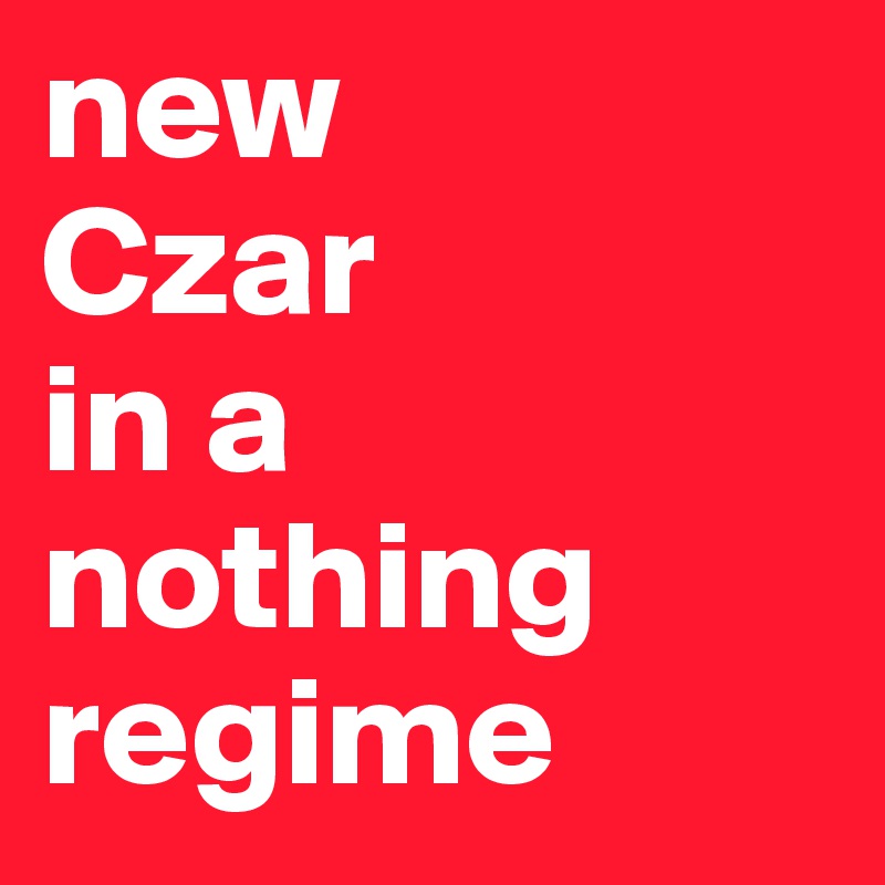 new 
Czar
in a 
nothing
regime