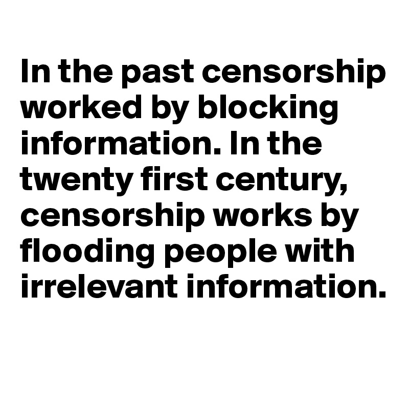 
In the past censorship worked by blocking information. In the twenty first century, censorship works by flooding people with irrelevant information.

