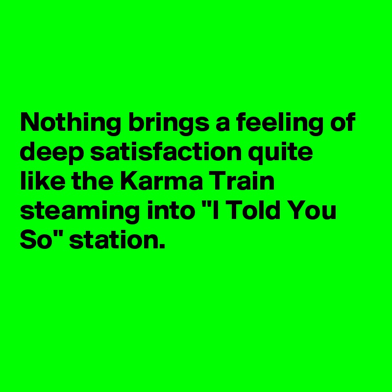 


Nothing brings a feeling of deep satisfaction quite like the Karma Train steaming into "I Told You So" station.



