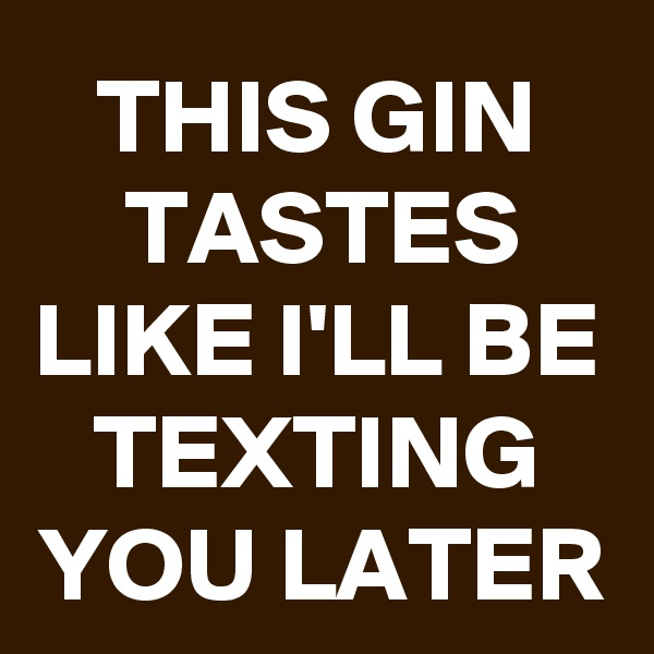 THIS GIN TASTES LIKE I'LL BE TEXTING YOU LATER