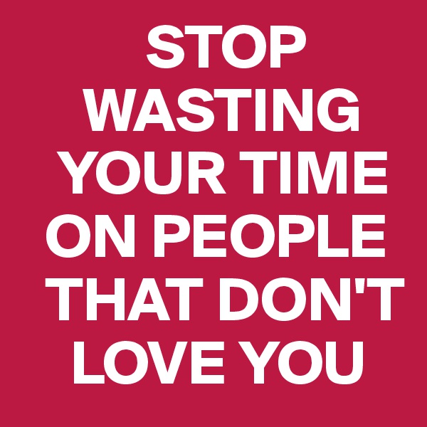           STOP    
     WASTING 
   YOUR TIME 
  ON PEOPLE   
  THAT DON'T 
    LOVE YOU