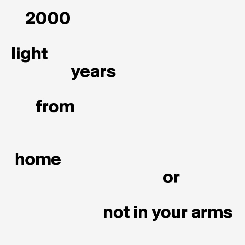     2000 

light 
                 years 

       from           


 home
                                           or

                          not in your arms