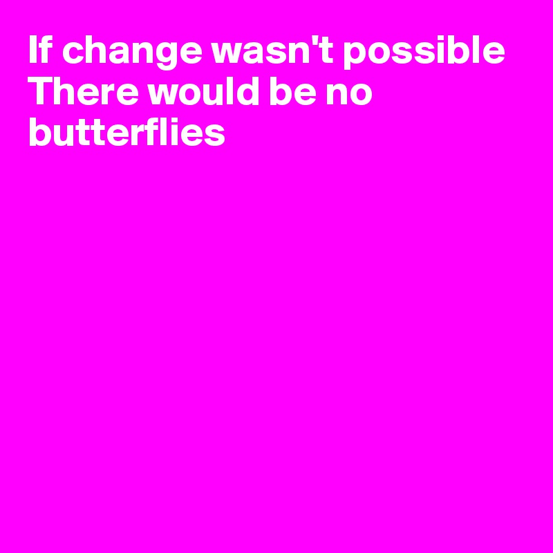 If change wasn't possible
There would be no butterflies








