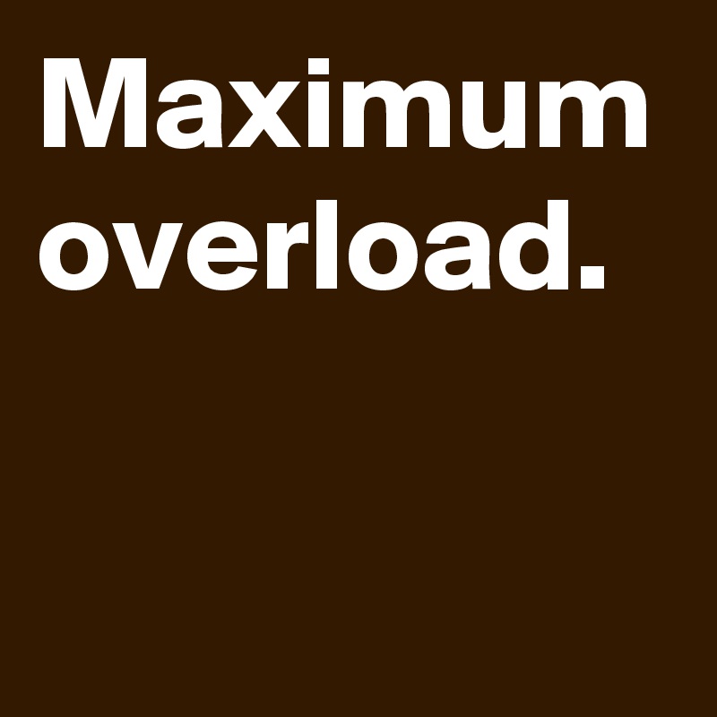 Maximum overload.
