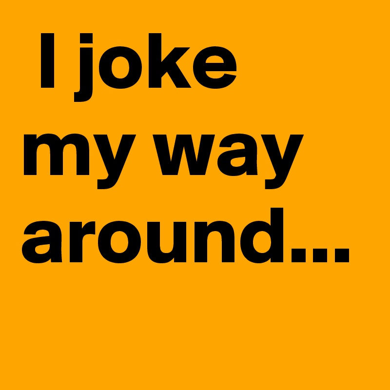  I joke  my way around... 