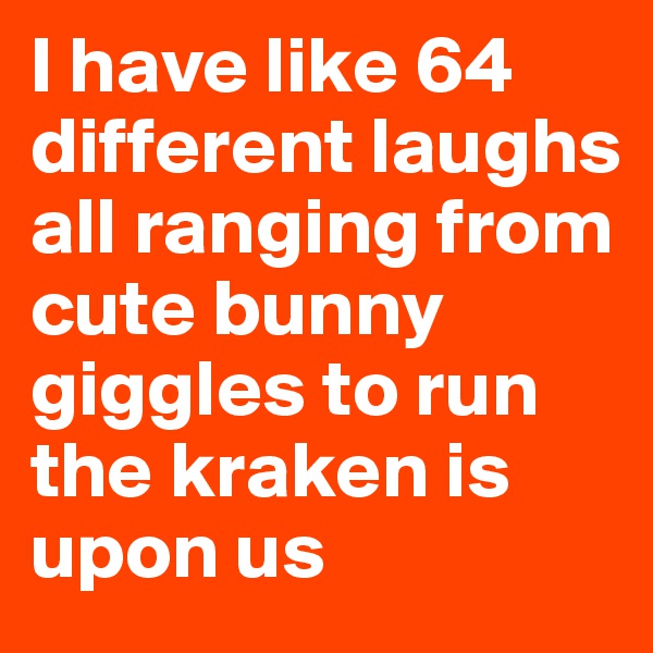 I have like 64 different laughs all ranging from cute bunny giggles to run the kraken is upon us